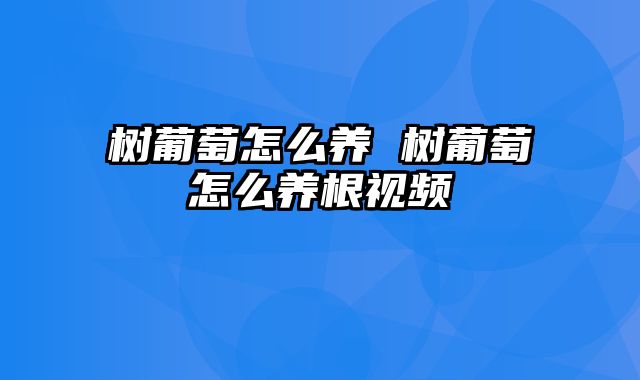 树葡萄怎么养 树葡萄怎么养根视频