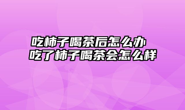 吃柿子喝茶后怎么办 吃了柿子喝茶会怎么样