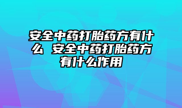 安全中药打胎药方有什么 安全中药打胎药方有什么作用