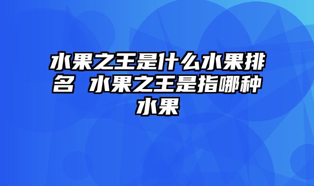 水果之王是什么水果排名 水果之王是指哪种水果