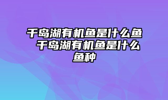 千岛湖有机鱼是什么鱼 千岛湖有机鱼是什么鱼种