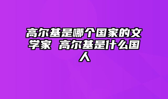 高尔基是哪个国家的文学家 高尔基是什么国人