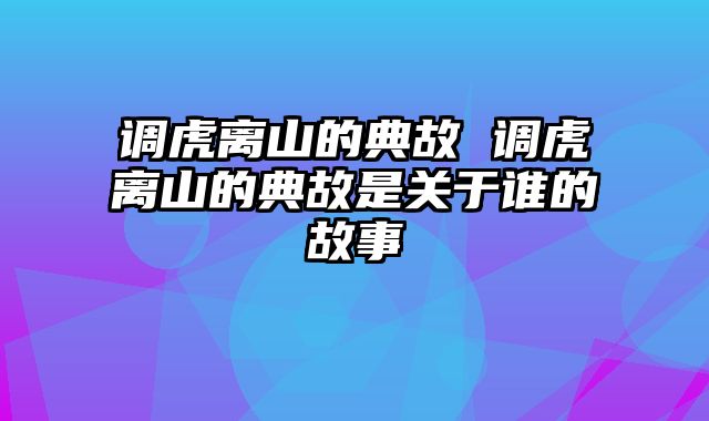 调虎离山的典故 调虎离山的典故是关于谁的故事