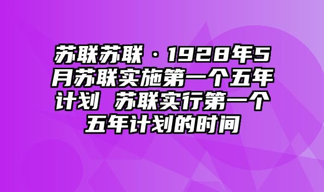 苏联苏联·1928年5月苏联实施第一个五年计划 苏联实行第一个五年计划的时间