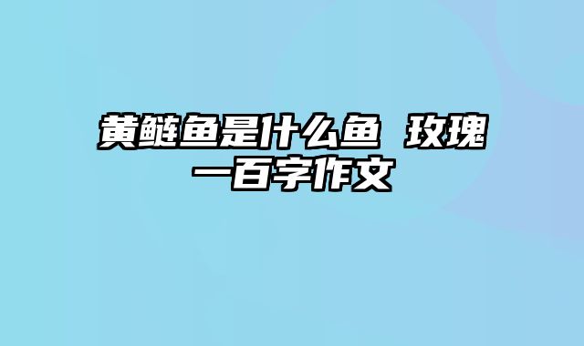 黄鲢鱼是什么鱼 玫瑰一百字作文