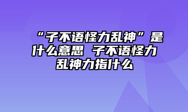 “子不语怪力乱神”是什么意思 子不语怪力乱神力指什么