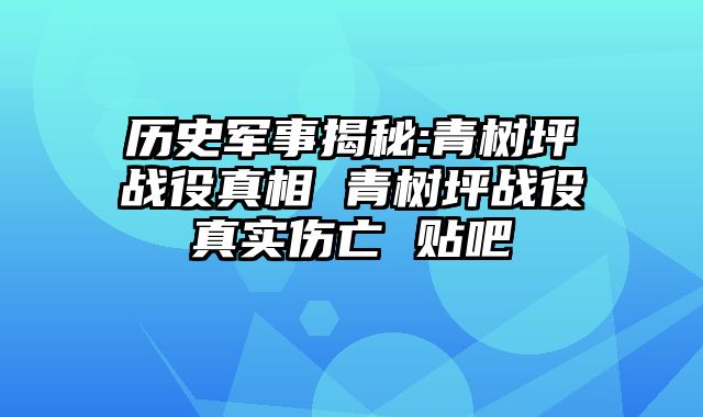 历史军事揭秘:青树坪战役真相 青树坪战役真实伤亡 贴吧