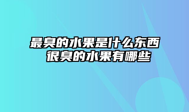 最臭的水果是什么东西 很臭的水果有哪些