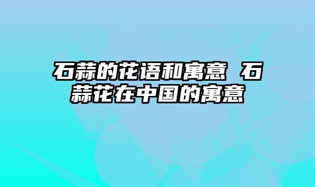 石蒜的花语和寓意 石蒜花在中国的寓意