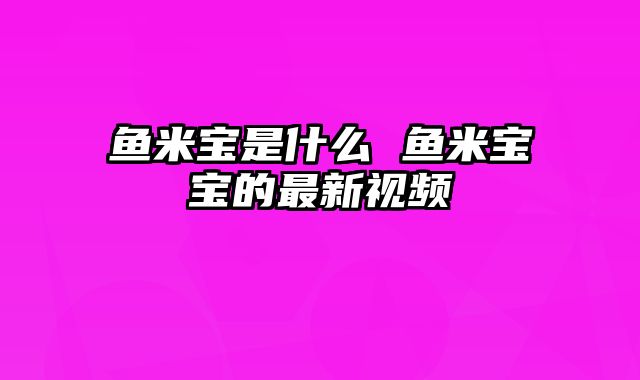 鱼米宝是什么 鱼米宝宝的最新视频