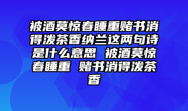 被酒莫惊春睡重赌书消得泼茶香纳兰这两句诗是什么意思 被酒莫惊春睡重 赌书消得泼茶香