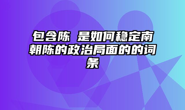 包含陈蒨是如何稳定南朝陈的政治局面的的词条