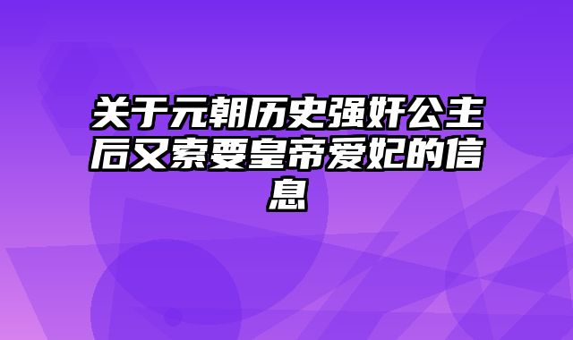 关于元朝历史强奸公主后又索要皇帝爱妃的信息