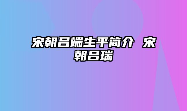 宋朝吕端生平简介 宋朝吕瑞