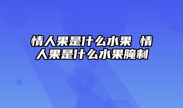 情人果是什么水果 情人果是什么水果腌制