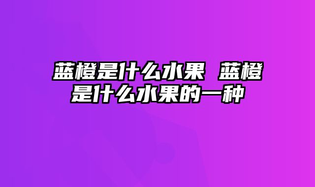 蓝橙是什么水果 蓝橙是什么水果的一种