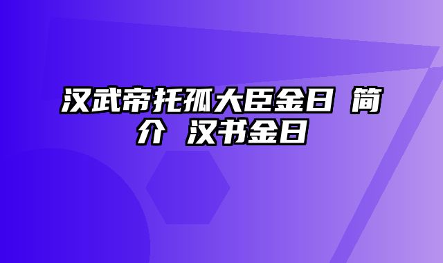 汉武帝托孤大臣金日磾简介 汉书金日磾