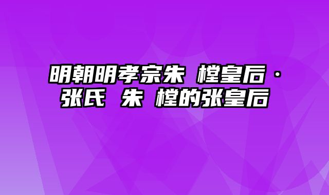 明朝明孝宗朱祐樘皇后·张氏 朱祐樘的张皇后