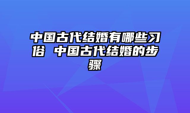 中国古代结婚有哪些习俗 中国古代结婚的步骤