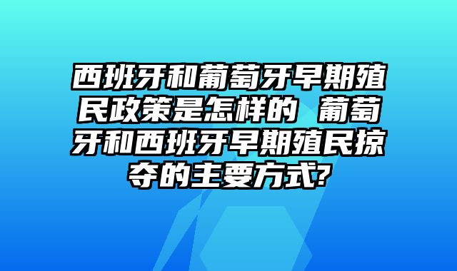 西班牙和葡萄牙早期殖民政策是怎样的 葡萄牙和西班牙早期殖民掠夺的主要方式?