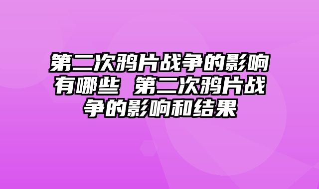 第二次鸦片战争的影响有哪些 第二次鸦片战争的影响和结果