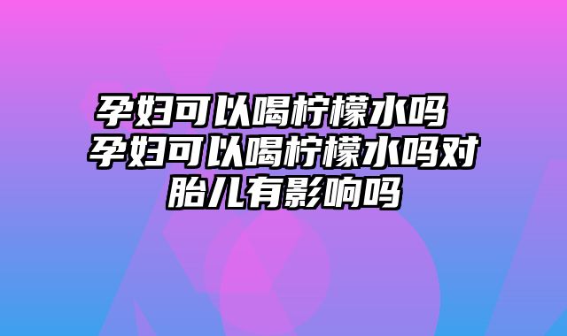 孕妇可以喝柠檬水吗 孕妇可以喝柠檬水吗对胎儿有影响吗