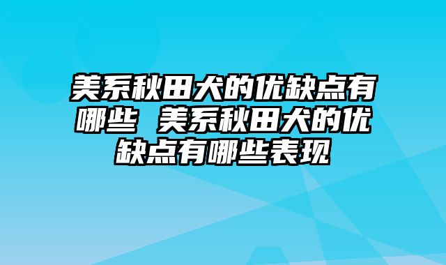 美系秋田犬的优缺点有哪些 美系秋田犬的优缺点有哪些表现