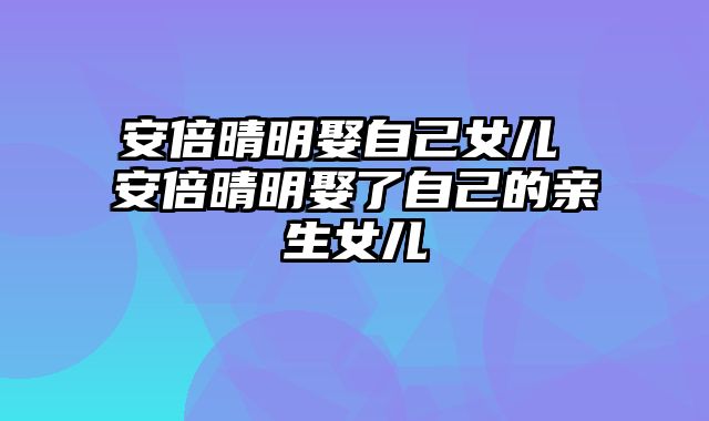 安倍晴明娶自己女儿 安倍晴明娶了自己的亲生女儿