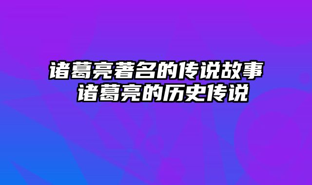 诸葛亮著名的传说故事 诸葛亮的历史传说