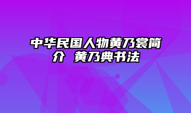 中华民国人物黄乃裳简介 黄乃典书法