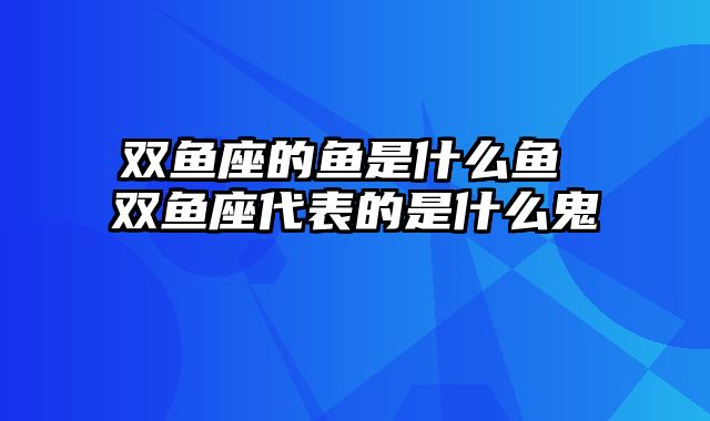 双鱼座的鱼是什么鱼 双鱼座代表的是什么鬼