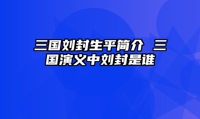 三国刘封生平简介 三国演义中刘封是谁