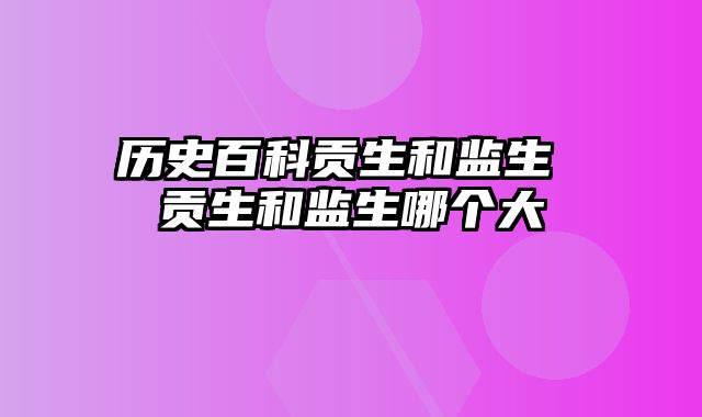 历史百科贡生和监生 贡生和监生哪个大