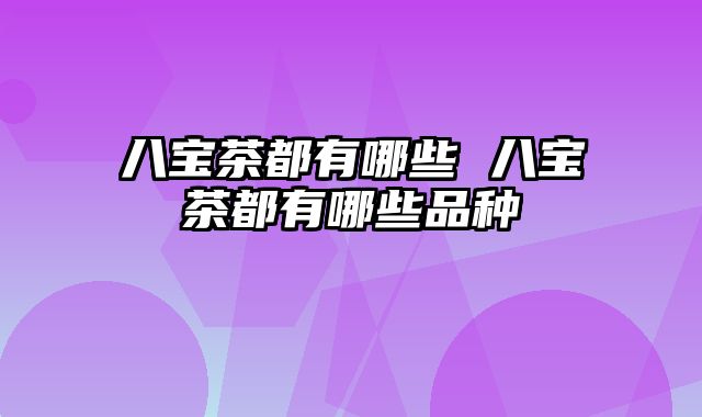 八宝茶都有哪些 八宝茶都有哪些品种