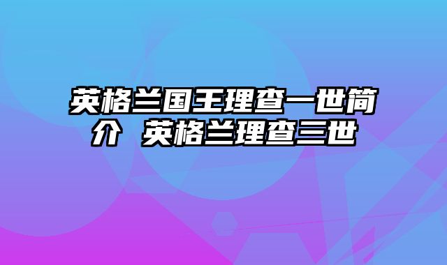 英格兰国王理查一世简介 英格兰理查三世