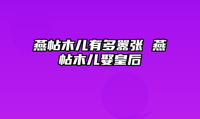 燕帖木儿有多嚣张 燕帖木儿娶皇后