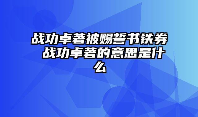 战功卓著被赐誓书铁券 战功卓著的意思是什么