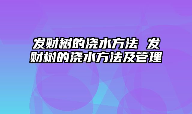 发财树的浇水方法 发财树的浇水方法及管理