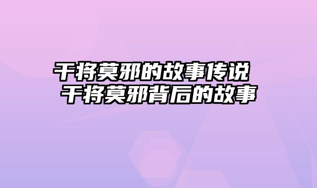 干将莫邪的故事传说 干将莫邪背后的故事