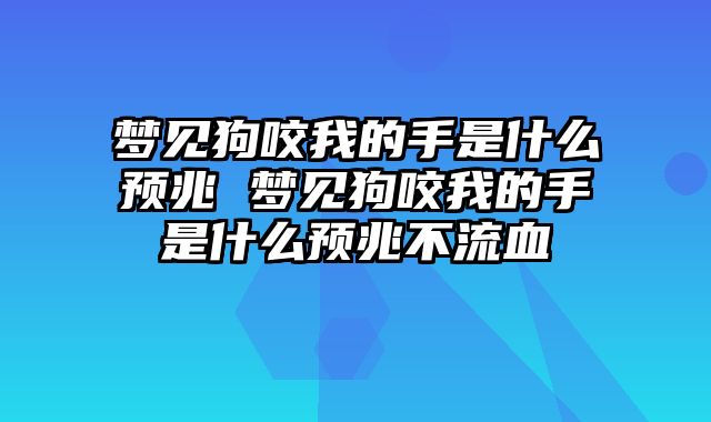 梦见狗咬我的手是什么预兆 梦见狗咬我的手是什么预兆不流血