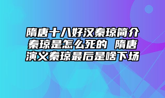 隋唐十八好汉秦琼简介秦琼是怎么死的 隋唐演义秦琼最后是啥下场