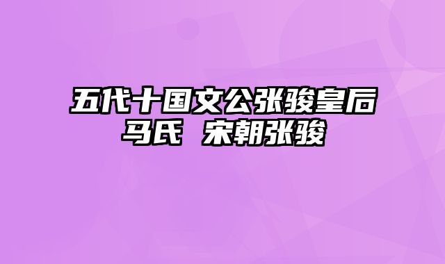 五代十国文公张骏皇后马氏 宋朝张骏