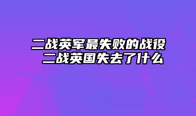 二战英军最失败的战役 二战英国失去了什么