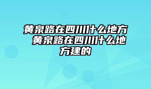 黄泉路在四川什么地方 黄泉路在四川什么地方建的