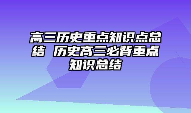 高三历史重点知识点总结 历史高三必背重点知识总结