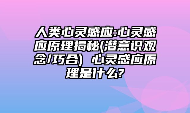 人类心灵感应:心灵感应原理揭秘(潜意识观念/巧合) 心灵感应原理是什么?