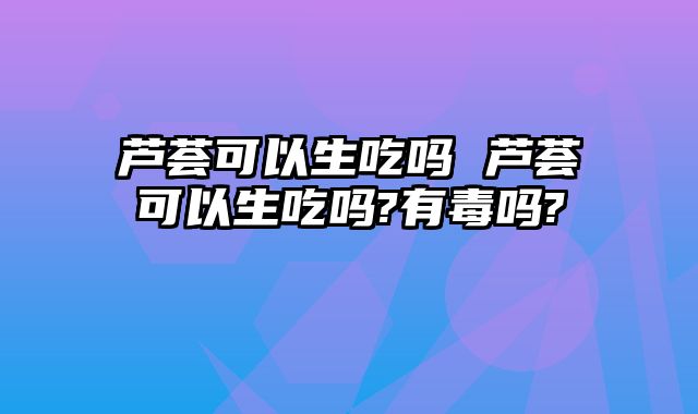 芦荟可以生吃吗 芦荟可以生吃吗?有毒吗?