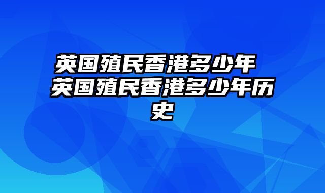 英国殖民香港多少年 英国殖民香港多少年历史