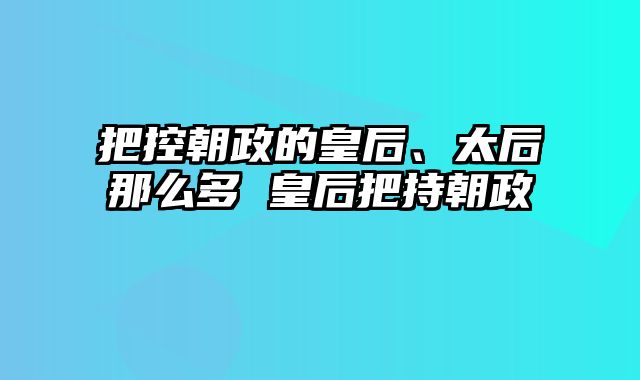 把控朝政的皇后、太后那么多 皇后把持朝政