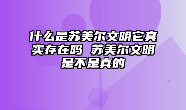 什么是苏美尔文明它真实存在吗 苏美尔文明是不是真的